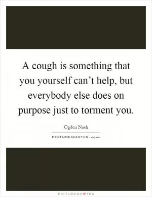 A cough is something that you yourself can’t help, but everybody else does on purpose just to torment you Picture Quote #1