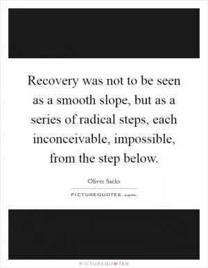 Recovery was not to be seen as a smooth slope, but as a series of radical steps, each inconceivable, impossible, from the step below Picture Quote #1
