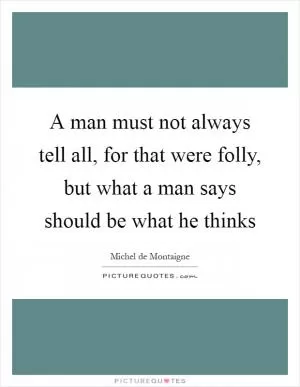 A man must not always tell all, for that were folly, but what a man says should be what he thinks Picture Quote #1