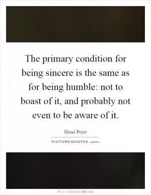 The primary condition for being sincere is the same as for being humble: not to boast of it, and probably not even to be aware of it Picture Quote #1