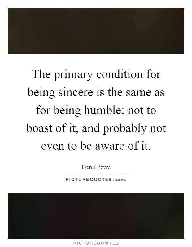 The primary condition for being sincere is the same as for being humble: not to boast of it, and probably not even to be aware of it Picture Quote #1