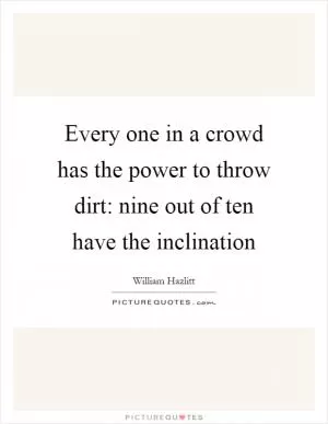 Every one in a crowd has the power to throw dirt: nine out of ten have the inclination Picture Quote #1