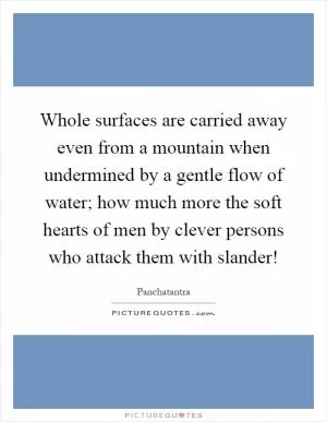 Whole surfaces are carried away even from a mountain when undermined by a gentle flow of water; how much more the soft hearts of men by clever persons who attack them with slander! Picture Quote #1