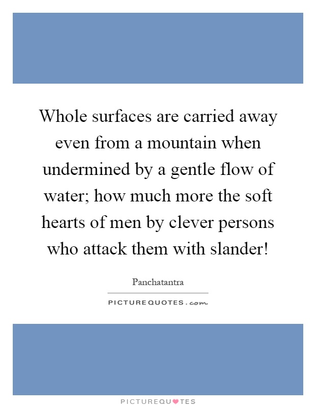 Whole surfaces are carried away even from a mountain when undermined by a gentle flow of water; how much more the soft hearts of men by clever persons who attack them with slander! Picture Quote #1