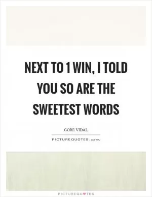 Next to 1 win, I told you so are the sweetest words Picture Quote #1