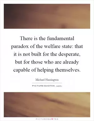 There is the fundamental paradox of the welfare state: that it is not built for the desperate, but for those who are already capable of helping themselves Picture Quote #1