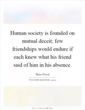 Human society is founded on mutual deceit; few friendships would endure if each knew what his friend said of him in his absence Picture Quote #1