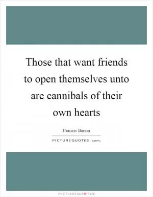 Those that want friends to open themselves unto are cannibals of their own hearts Picture Quote #1
