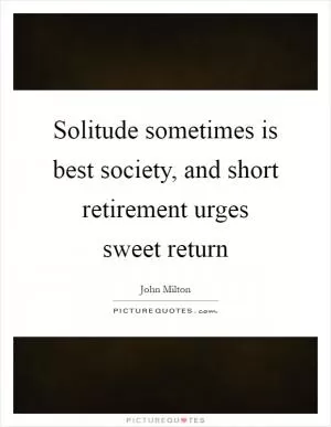 Solitude sometimes is best society, and short retirement urges sweet return Picture Quote #1