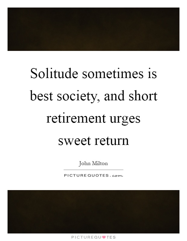 Solitude sometimes is best society, and short retirement urges sweet return Picture Quote #1
