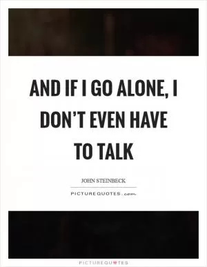 And if I go alone, I don’t even have to talk Picture Quote #1