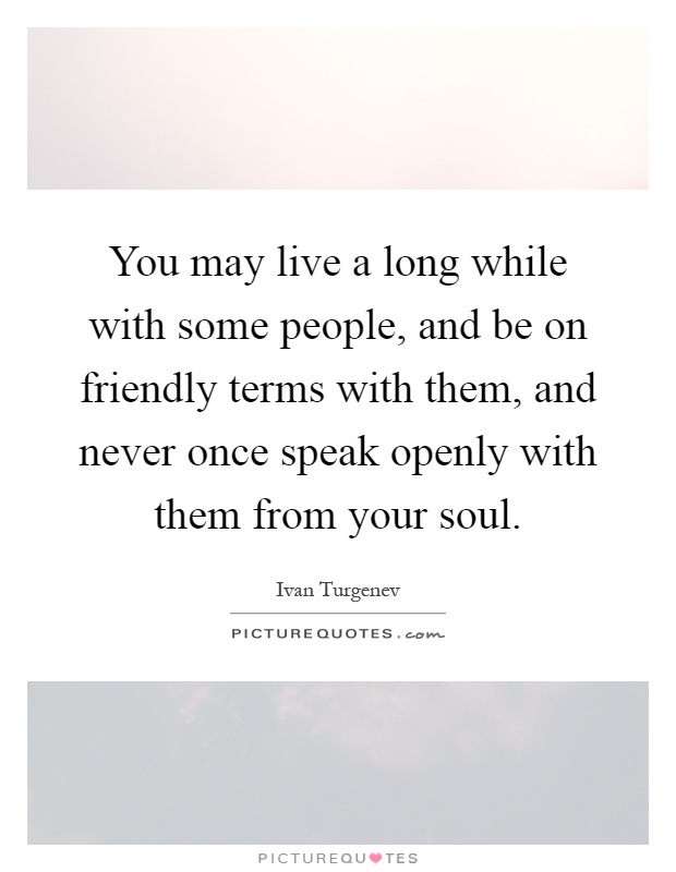 You may live a long while with some people, and be on friendly terms with them, and never once speak openly with them from your soul Picture Quote #1