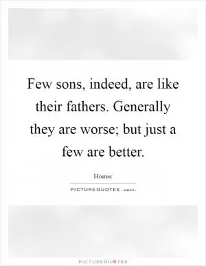 Few sons, indeed, are like their fathers. Generally they are worse; but just a few are better Picture Quote #1