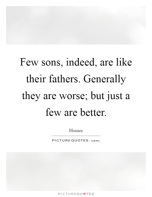 Few sons, indeed, are like their fathers. Generally they are worse; but just a few are better Picture Quote #1