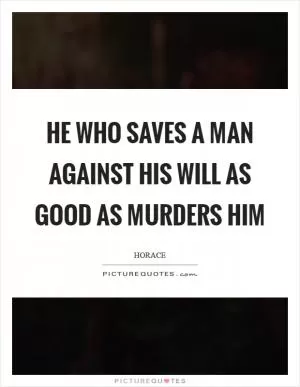 He who saves a man against his will as good as murders him Picture Quote #1
