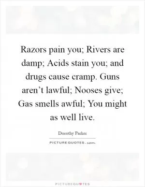 Razors pain you; Rivers are damp; Acids stain you; and drugs cause cramp. Guns aren’t lawful; Nooses give; Gas smells awful; You might as well live Picture Quote #1