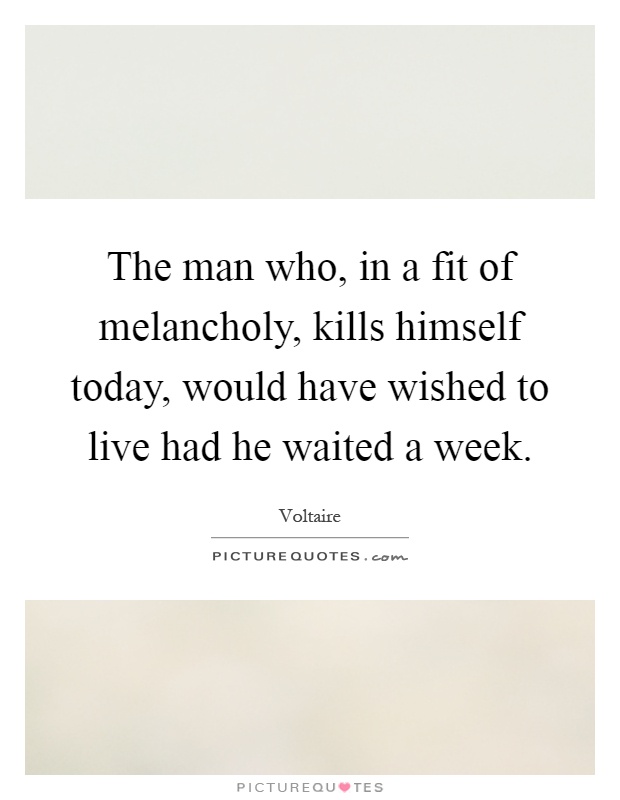 The man who, in a fit of melancholy, kills himself today, would have wished to live had he waited a week Picture Quote #1