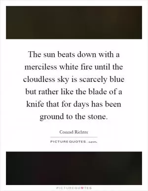 The sun beats down with a merciless white fire until the cloudless sky is scarcely blue but rather like the blade of a knife that for days has been ground to the stone Picture Quote #1