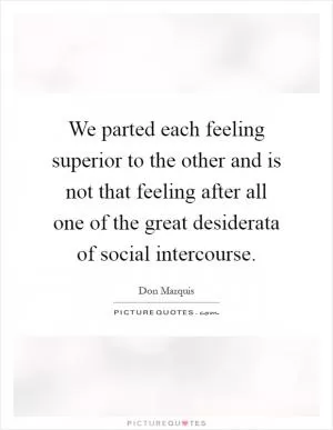 We parted each feeling superior to the other and is not that feeling after all one of the great desiderata of social intercourse Picture Quote #1