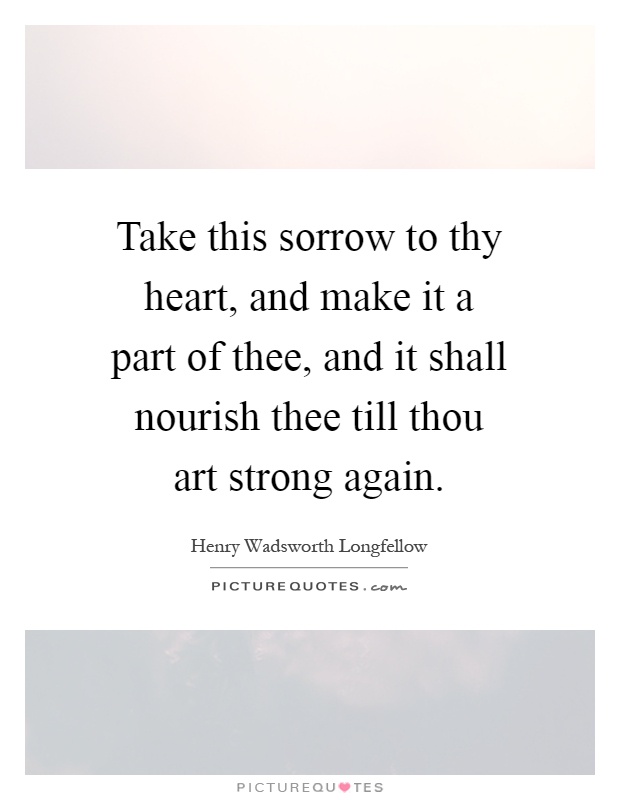 Take this sorrow to thy heart, and make it a part of thee, and it shall nourish thee till thou art strong again Picture Quote #1