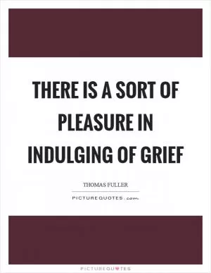 There is a sort of pleasure in indulging of grief Picture Quote #1
