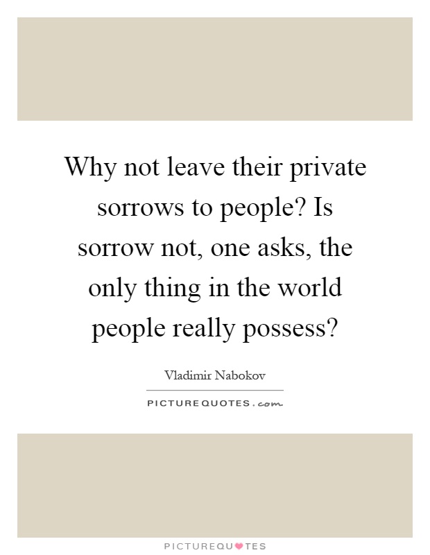 Why not leave their private sorrows to people? Is sorrow not, one asks, the only thing in the world people really possess? Picture Quote #1