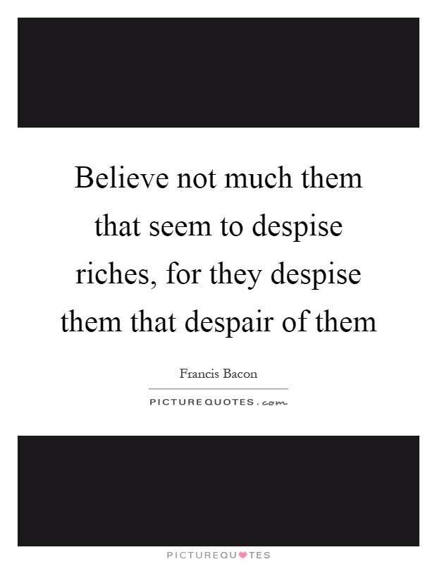 Believe not much them that seem to despise riches, for they despise them that despair of them Picture Quote #1