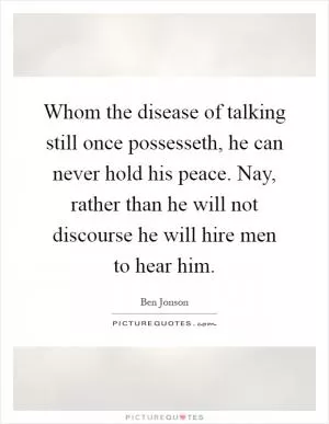 Whom the disease of talking still once possesseth, he can never hold his peace. Nay, rather than he will not discourse he will hire men to hear him Picture Quote #1