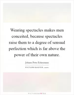 Wearing spectacles makes men conceited, because spectacles raise them to a degree of sensual perfection which is far above the power of their own nature Picture Quote #1