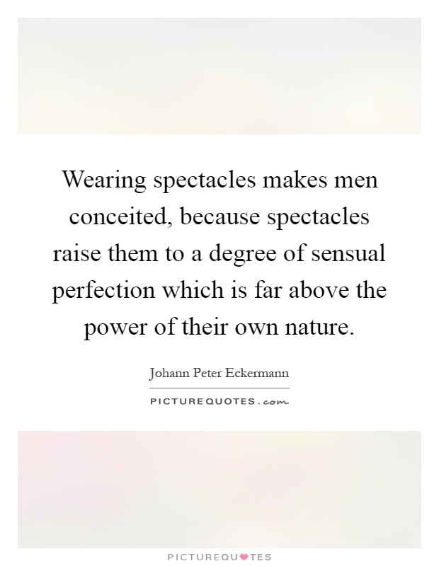 Wearing spectacles makes men conceited, because spectacles raise them to a degree of sensual perfection which is far above the power of their own nature Picture Quote #1