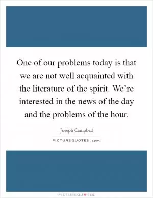 One of our problems today is that we are not well acquainted with the literature of the spirit. We’re interested in the news of the day and the problems of the hour Picture Quote #1