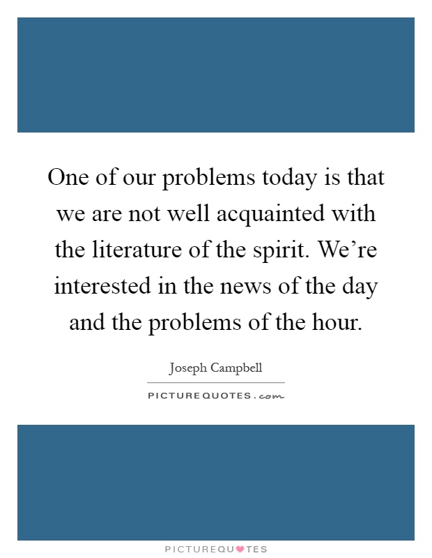 One of our problems today is that we are not well acquainted with the literature of the spirit. We're interested in the news of the day and the problems of the hour Picture Quote #1