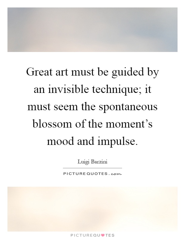 Great art must be guided by an invisible technique; it must seem the spontaneous blossom of the moment's mood and impulse Picture Quote #1