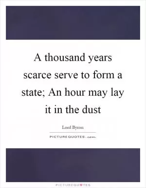 A thousand years scarce serve to form a state; An hour may lay it in the dust Picture Quote #1