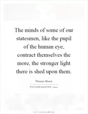 The minds of some of our statesmen, like the pupil of the human eye, contract themselves the more, the stronger light there is shed upon them Picture Quote #1