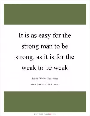 It is as easy for the strong man to be strong, as it is for the weak to be weak Picture Quote #1