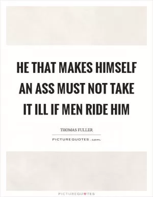 He that makes himself an ass must not take it ill if men ride him Picture Quote #1