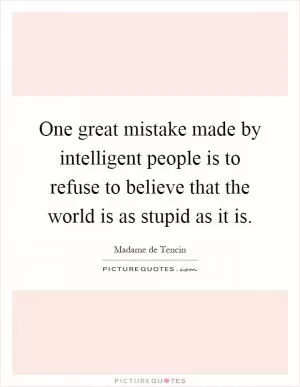 One great mistake made by intelligent people is to refuse to believe that the world is as stupid as it is Picture Quote #1