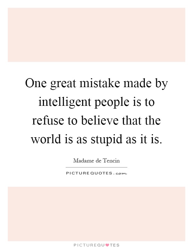One great mistake made by intelligent people is to refuse to believe that the world is as stupid as it is Picture Quote #1