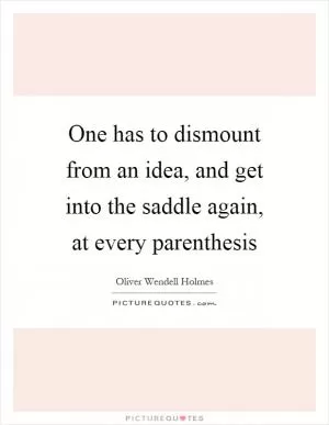 One has to dismount from an idea, and get into the saddle again, at every parenthesis Picture Quote #1