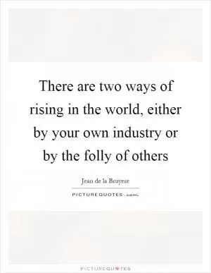 There are two ways of rising in the world, either by your own industry or by the folly of others Picture Quote #1