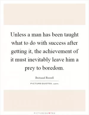 Unless a man has been taught what to do with success after getting it, the achievement of it must inevitably leave him a prey to boredom Picture Quote #1