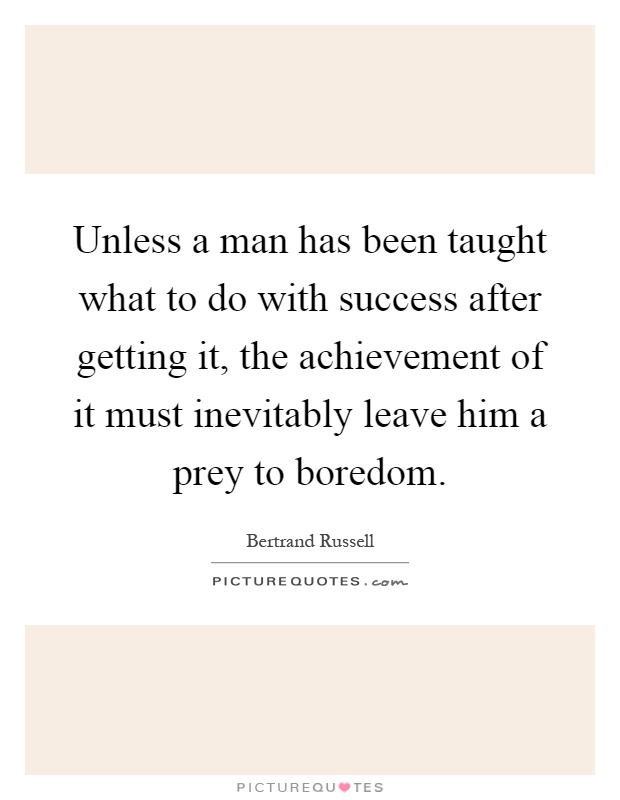 Unless a man has been taught what to do with success after getting it, the achievement of it must inevitably leave him a prey to boredom Picture Quote #1