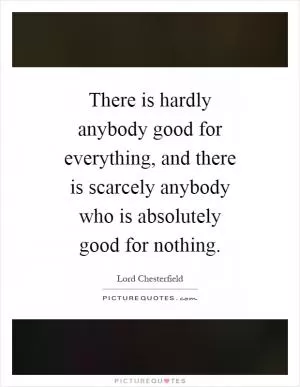 There is hardly anybody good for everything, and there is scarcely anybody who is absolutely good for nothing Picture Quote #1