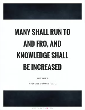 Many shall run to and fro, and knowledge shall be increased Picture Quote #1