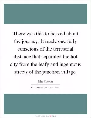 There was this to be said about the journey: It made one fully conscious of the terrestrial distance that separated the hot city from the leafy and ingenuous streets of the junction village Picture Quote #1