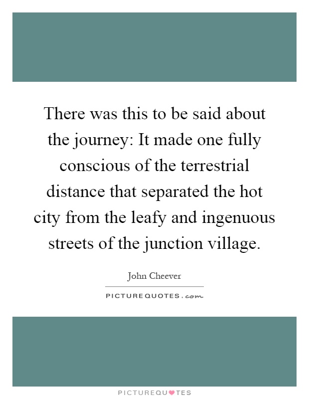 There was this to be said about the journey: It made one fully conscious of the terrestrial distance that separated the hot city from the leafy and ingenuous streets of the junction village Picture Quote #1