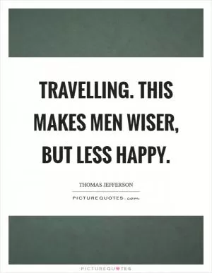Travelling. This makes men wiser, but less happy Picture Quote #1