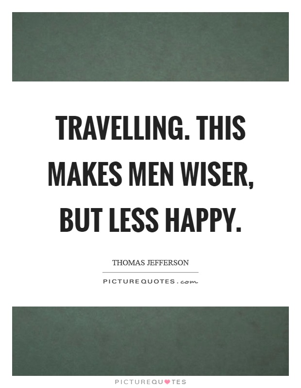 Travelling. This makes men wiser, but less happy Picture Quote #1