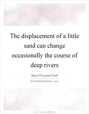 The displacement of a little sand can change occasionally the course of deep rivers Picture Quote #1